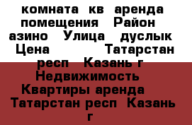 комната14кв  аренда помещения › Район ­ азино › Улица ­ дуслык › Цена ­ 5 000 - Татарстан респ., Казань г. Недвижимость » Квартиры аренда   . Татарстан респ.,Казань г.